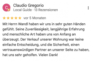 Mit Herrn Wandl haben wir uns in sehr guten Händen gefühlt. Seine Zuverlässigkeit, langjährige Erfahrung und menschliche Art haben uns von Anfang an überzeugt. Der Verkauf unserer Wohnung war keine einfache Entscheidung, und die Sicherheit, einen vertrauenswürdigen Partner an unserer Seite zu haben, hat uns sehr geholfen. Vielen Dank!